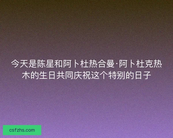 今天是陈星和阿卜杜热合曼·阿卜杜克热木的生日共同庆祝这个特别的日子